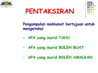 PENTAKSIRAN
Pengumpulan maklumat bertujuan untuk
mengetahui
- APA yang murid TAHU
- APA yang murid BOLEH BUAT
- APA yang murid BOLEH AMALKAN

 