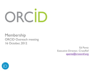 Membership
ORCID Outreach meeting
16 October, 2012
                                             Ed Pentz
                         Executive Director, CrossRef
                                 epentz@crossref.org
 