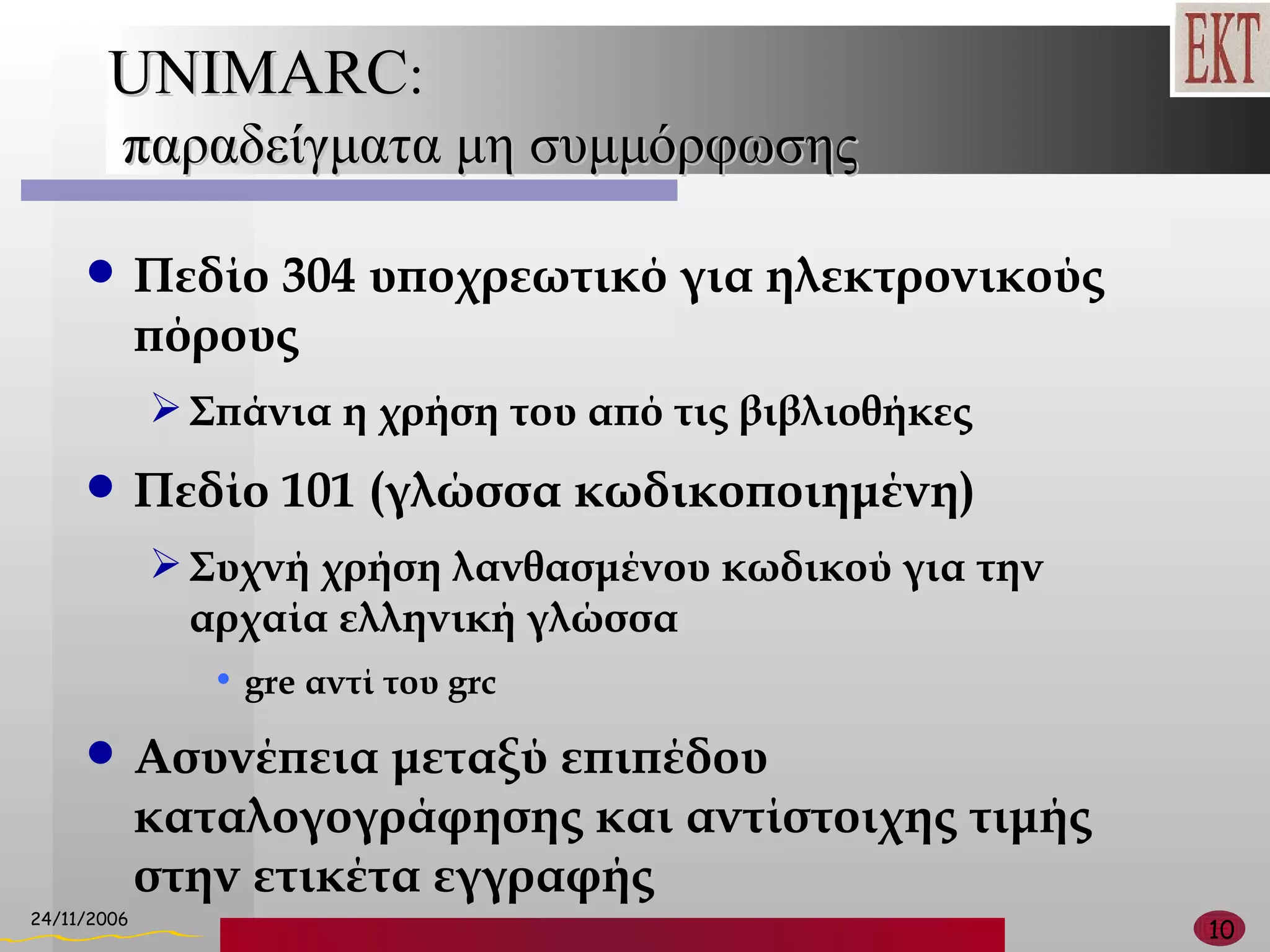 UNIMARC :  παραδείγματα μη συμμόρφωσης Πεδίο 304 υποχρεωτικό για ηλεκτρονικούς πόρους Σπάνια η χρήση του από τις βιβλιοθήκες Πεδίο 101 (γλώσσα κωδικοποιημένη) Συχνή χρήση λανθασμένου κωδικού για την αρχαία ελληνική γλώσσα gre  αντί του  grc Ασυνέπεια μεταξύ επιπέδου καταλογογράφησης και αντίστοιχης τιμής στην ετικέτα εγγραφής 