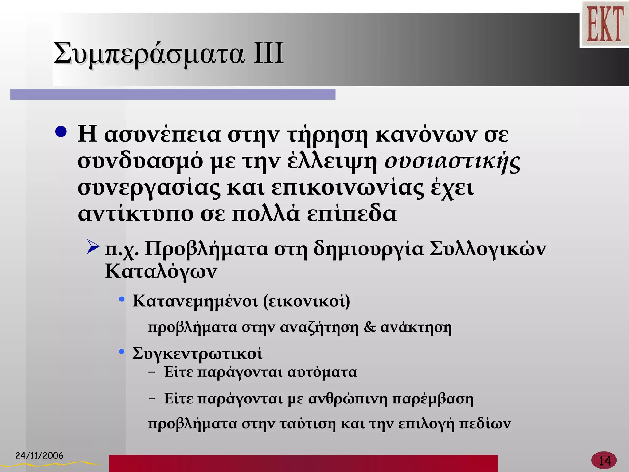 Συμπεράσματα  III Η ασυνέπεια στην τήρηση κανόνων σε συνδυασμό με την έλλειψη  ουσιαστικής  συνεργασίας και επικοινωνίας έχει αντίκτυπο σε πολλά επίπεδα  π.χ. Προβλήματα στη δημιουργία Συλλογικών Καταλόγων Κατανεμημένοι (εικονικοί) προβλήματα στην αναζήτηση & ανάκτηση Συγκεντρωτικοί Είτε παράγονται αυτόματα Είτε παράγονται με ανθρώπινη παρέμβαση προβλήματα στην ταύτιση και την επιλογή πεδίων 