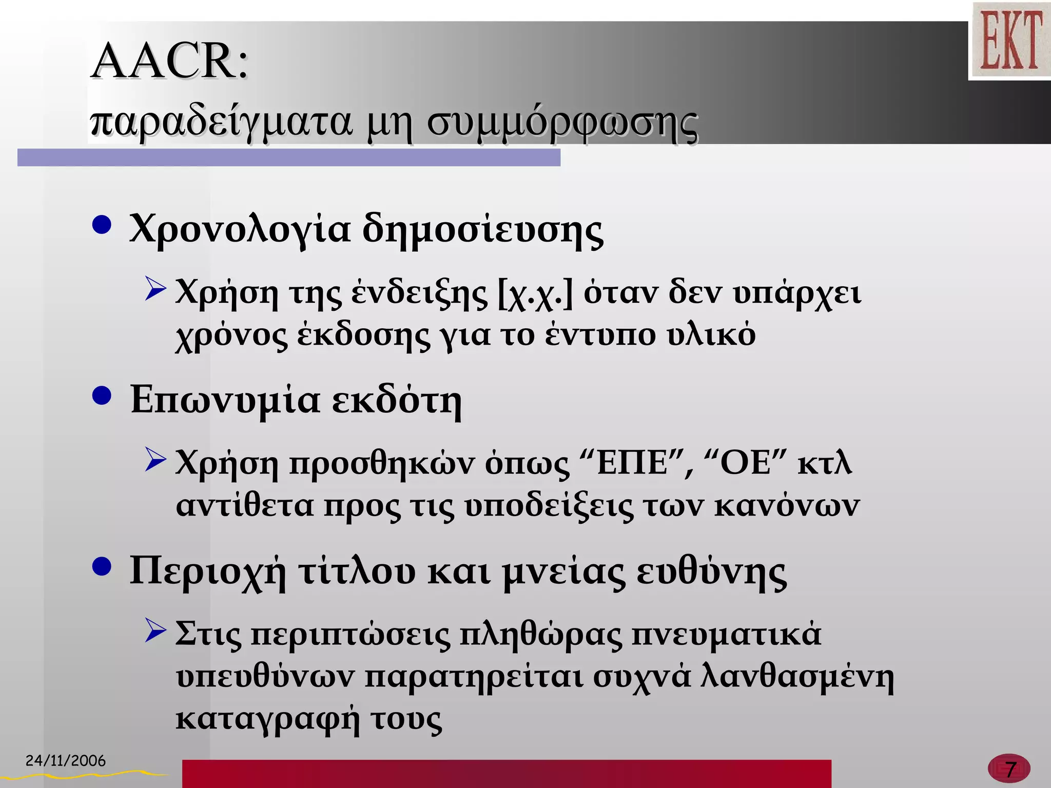 AACR : παραδείγματα μη συμμόρφωσης Χρονολογία δημοσίευσης Χρήση της ένδειξης [χ.χ.] όταν δεν υπάρχει χρόνος έκδοσης για το έντυπο υλικό Επωνυμία εκδότη Χρήση προσθηκών όπως  “ ΕΠΕ ”, “ ΟΕ ”  κτλ αντίθετα προς τις υποδείξεις των κανόνων Περιοχή τίτλου και μνείας ευθύνης Στις περιπτώσεις πληθώρας πνευματικά υπευθύνων παρατηρείται συχνά λανθασμένη καταγραφή τους 
