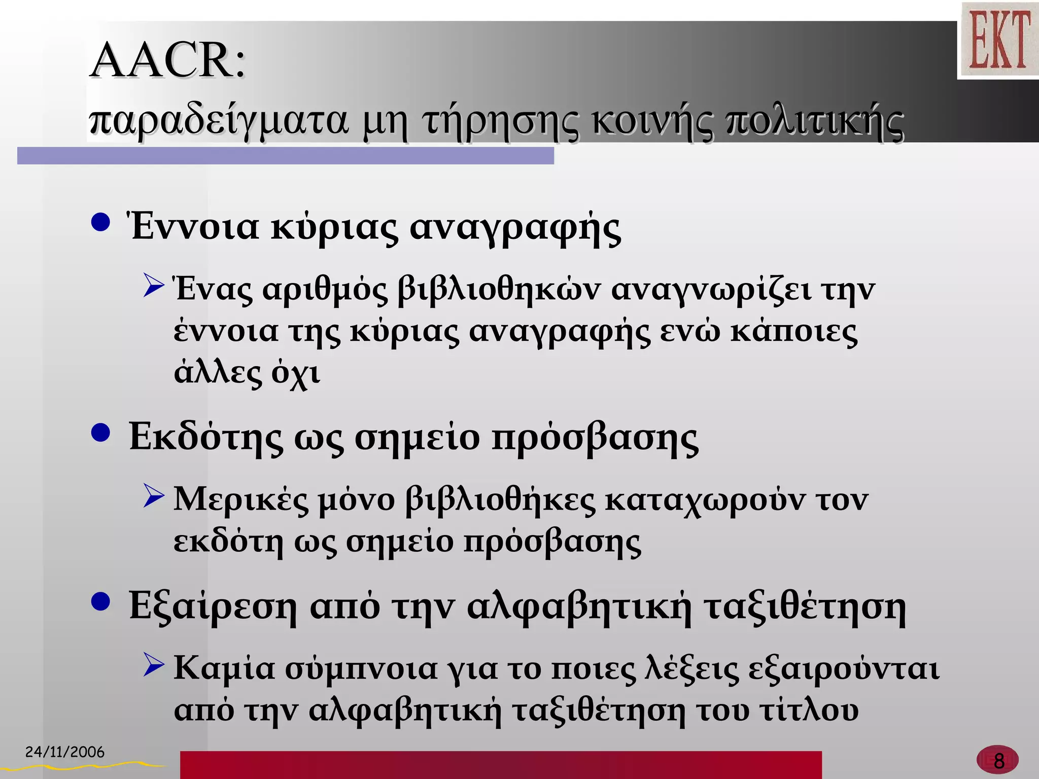 AACR:  παραδείγματα μη τήρησης κοινής πολιτικής Έννοια κύριας αναγραφής Ένας αριθμός βιβλιοθηκών αναγνωρίζει την έννοια της κύριας αναγραφής ενώ κάποιες άλλες όχι Εκδότης ως σημείο πρόσβασης Μερικές μόνο βιβλιοθήκες καταχωρούν τον εκδότη ως σημείο πρόσβασης Εξαίρεση από την αλφαβητική ταξιθέτηση Καμία σύμπνοια για το ποιες λέξεις εξαιρούνται από την αλφαβητική ταξιθέτηση του τίτλου  
