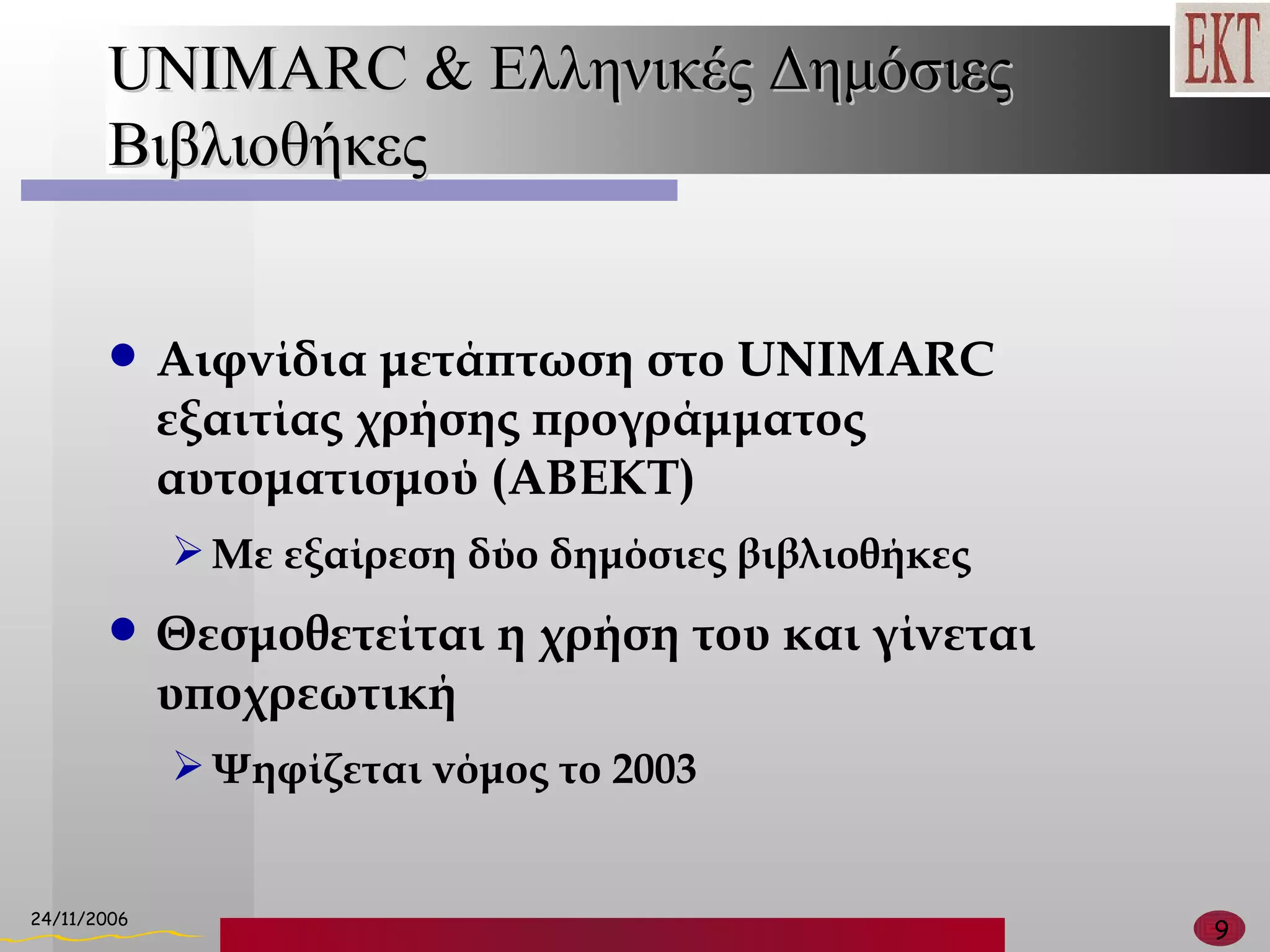 UNIMARC &  Ελληνικές Δημόσιες Βιβλιοθήκες Αιφνίδια μετάπτωση στο  UNIMARC  εξαιτίας χρήσης προγράμματος αυτοματισμού (ΑΒΕΚΤ) Με εξαίρεση δύο δημόσιες βιβλιοθήκες Θεσμοθετείται η χρήση του και γίνεται υποχρεωτική  Ψηφίζεται νόμος το 2003 