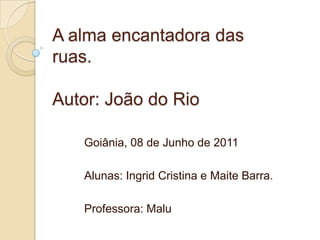 A alma encantadora das ruas.Autor: João do Rio Goiânia, 08 de Junho de 2011 Alunas: Ingrid Cristina e Maite Barra. Professora: Malu 