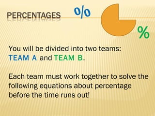 %
                                      %
You will be divided into two teams:
TEAM A and TEAM B.

Each team must work together to solve the
following equations about percentage
before the time runs out!
 