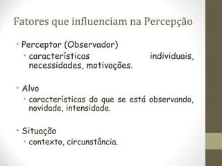 Fatores que influenciam na Percepção
• Perceptor (Observador)
• características individuais,
necessidades, motivações.
• Alvo
• características do que se está observando,
novidade, intensidade.
• Situação
• contexto, circunstância.
 