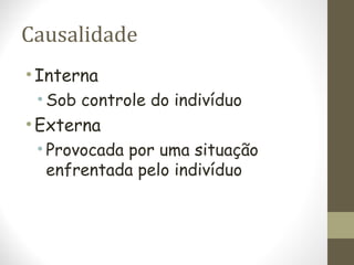 Causalidade
•Interna
• Sob controle do indivíduo
•Externa
• Provocada por uma situação
enfrentada pelo indivíduo
 