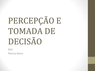 PERCEPÇÃO E
TOMADA DE
DECISÃO
RTO
Patricia Gama
 