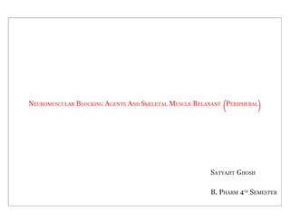 NEUROMUSCULAR BLOCKING AGENTS AND SKELETAL MUSCLE RELAXANT (PERIPHERAL)
SATYAJIT GHOSH
B. PHARM 4TH
SEMESTER
 