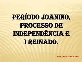 Período Joanino,
Processo de
Independência e
I Reinado.
Prof.° Wendell Guedes.
 
