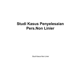 Studi Kasus Non Linier 1
Studi Kasus Penyelesaian
Pers.Non Linier
 