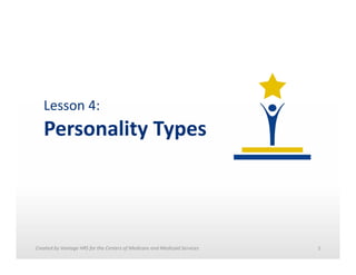 Lesson	
  4:	
  	
  

Personality	
  Types	
  

Created	
  by	
  Vantage	
  HRS	
  for	
  the	
  Centers	
  of	
  Medicare	
  and	
  Medicaid	
  Services	
  	
  

1	
  

 