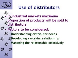 Use of distributors
• In industrial markets maximum
proportion of products will be sold to
distributors
• Factors to be considered:
– Understanding distributor needs
– Developing a working relationship
– Managing the relationship effectively
 