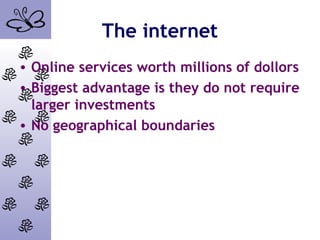 The internet
• Online services worth millions of dollors
• Biggest advantage is they do not require
larger investments
• No geographical boundaries
 