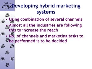 Developing hybrid marketing
systems
• Using combination of several channels
• Almost all the industries are following
this to increase the reach
• No. of channels and marketing tasks to
be performed is to be decided
 