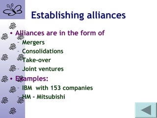 Establishing alliances
• Alliances are in the form of
– Mergers
– Consolidations
– Take-over
– Joint ventures
• Examples:
– IBM with 153 companies
– HM - Mitsubishi
 