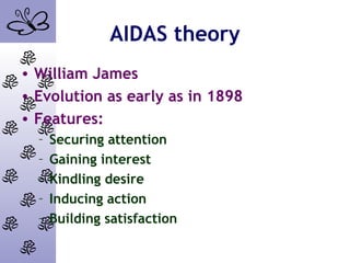 AIDAS theory
• William James
• Evolution as early as in 1898
• Features:
– Securing attention
– Gaining interest
– Kindling desire
– Inducing action
– Building satisfaction
 