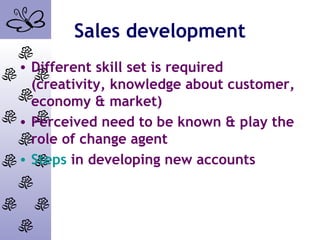 Sales development
• Different skill set is required
(creativity, knowledge about customer,
economy & market)
• Perceived need to be known & play the
role of change agent
• Steps in developing new accounts
 
