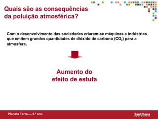 Quais s ão  as consequ ências da poluição atmosférica? Com o desenvolvimento das sociedades criaram-se máquinas e indústrias que emitem grandes quantidades de dióxido de carbono (CO 2 ) para a atmosfera. Aumento do efeito de estufa Planeta Terra — 8.º ano 
