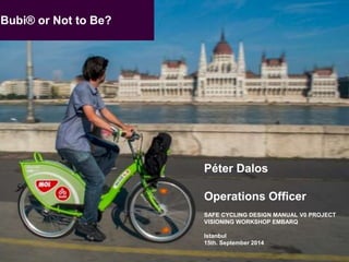 Péter Dalos 
Operations Officer 
SAFE CYCLING DESIGN MANUAL V0 PROJECT 
VISIONING WORKSHOP EMBARQ 
Istanbul 
15th. September 2014 
Bubi® or Not to Be? 
Bubi® or Not to Be? Preparing and Launching the Bike Sharing Scheme for Budapest. 1 
László Vértesy, Virág Bencze-Kovacs, (BKK), Peter Dalos (Trenecon COWI) 
 