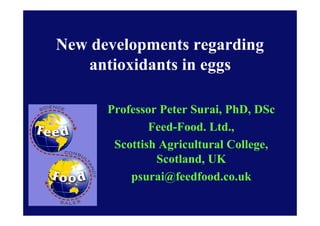 New developments regarding
antioxidants in eggs
Professor Peter Surai, PhD, DSc
Feed-Food. Ltd.,
Scottish Agricultural College,
Scotland, UK
psurai@feedfood.co.uk
 