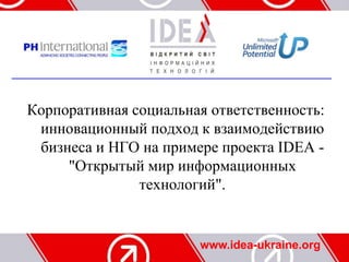 Корпоративная социальная ответственность:
 инновационный подход к взаимодействию
 бизнеса и НГО на примере проекта IDEA -
     "Открытый мир информационных
               технологий".


                       www.idea-ukraine.org
 