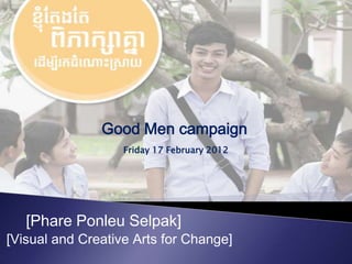 Good Men campaign
                   Friday 17 February 2012




   [Phare Ponleu Selpak]
[Visual and Creative Arts for Change]
 