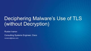 Deciphering Malware’s Use of TLS
(without Decryption)
Ruslan Ivanov
Consulting Systems Engineer, Cisco
ruivanov@cisco.com
 