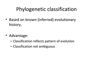 Phylogenetic classification 
• Based on known (inferred) evolutionary 
history. 
• Advantage: 
– Classification reflects pattern of evolution 
– Classification not ambiguous 
 
