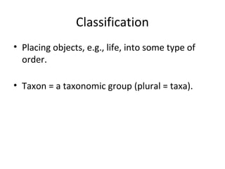 Classification 
• Placing objects, e.g., life, into some type of 
order. 
• Taxon = a taxonomic group (plural = taxa). 
 