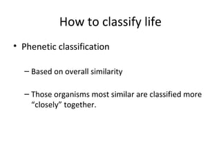 How to classify life 
• Phenetic classification 
– Based on overall similarity 
– Those organisms most similar are classified more 
“closely” together. 
 