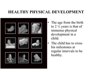 HEALTHY PHYSICAL DEVELOPMENT The age from the birth to 2 ½ years is that of immense physical development in a child.  The child has to cross his milestones at regular intervals to be healthy.  