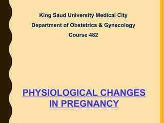 PHYSIOLOGICAL CHANGES
IN PREGNANCY
King Saud University Medical City
Department of Obstetrics & Gynecology
Course 482
 