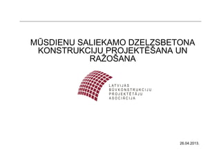 MŪSDIENU SALIEKAMO DZELZSBETONA
KONSTRUKCIJU PROJEKTĒŠANA UN
RAŽOŠANA
26.04.2013.
 