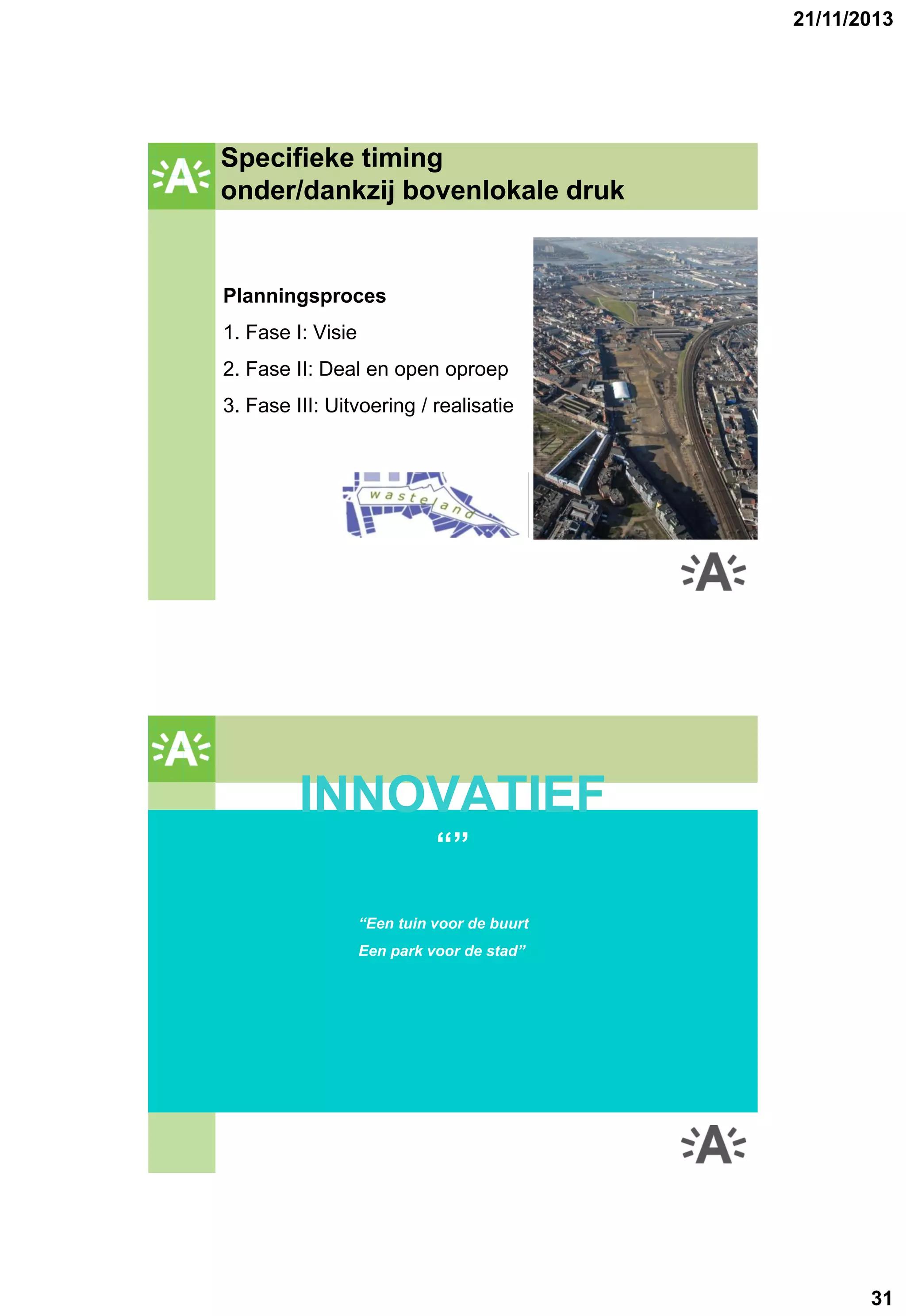 21/11/2013

Specifieke timing
GROENPLAN
onder/dankzij bovenlokale druk

Planningsproces
1. Fase I: Visie
2. Fase II: Deal en open oproep
3. Fase III: Uitvoering / realisatie

GROENPLAN

INNOVATIEF
“”
“Een tuin voor de buurt
Een park voor de stad”

31

 
