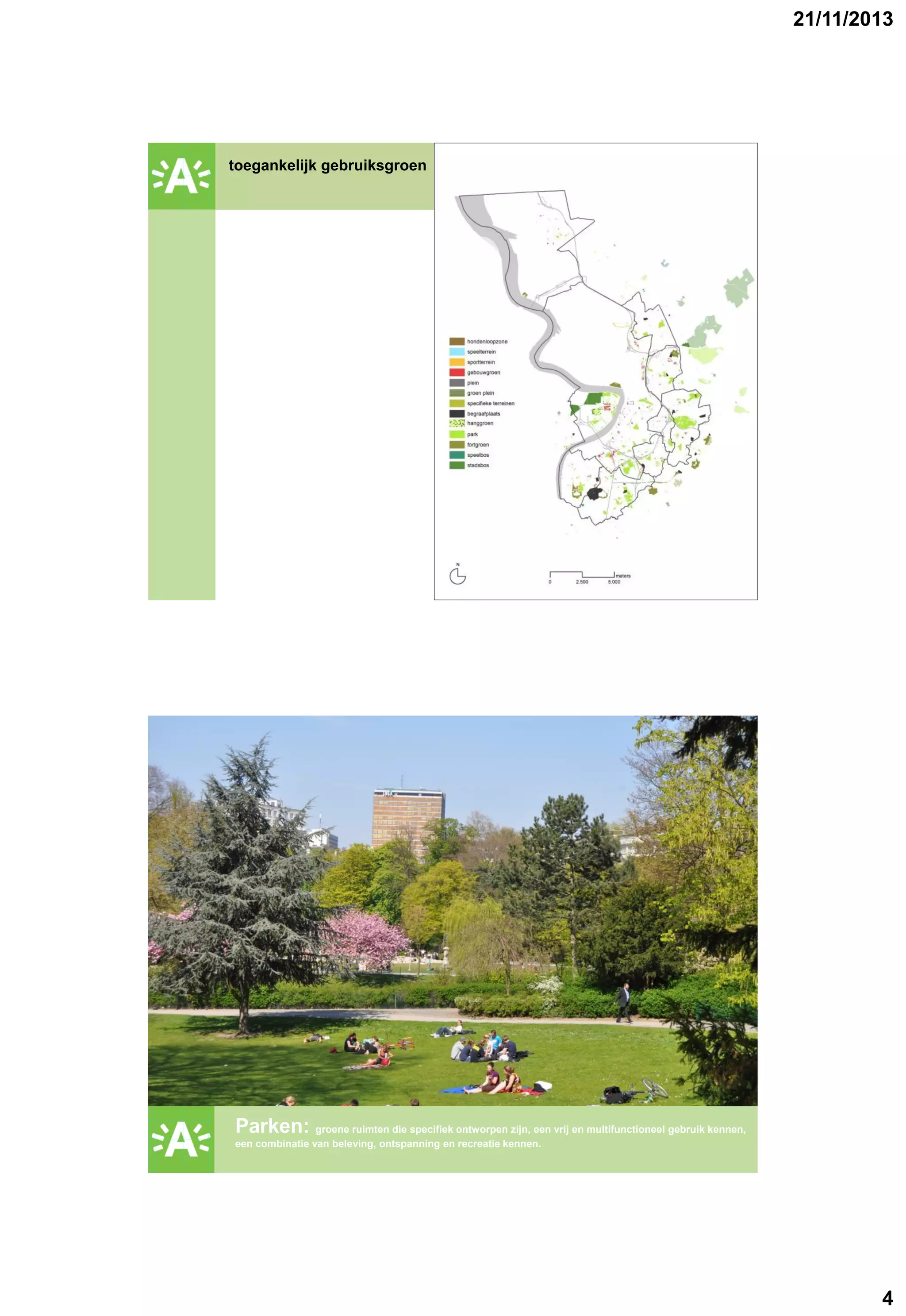 21/11/2013

toegankelijk gebruiksgroen

GROENPLAN

GROENPLAN

Parken: groene ruimten die specifiek ontworpen zijn, een vrij en multifunctioneel gebruik kennen,
een combinatie van beleving, ontspanning en recreatie kennen.

4

 