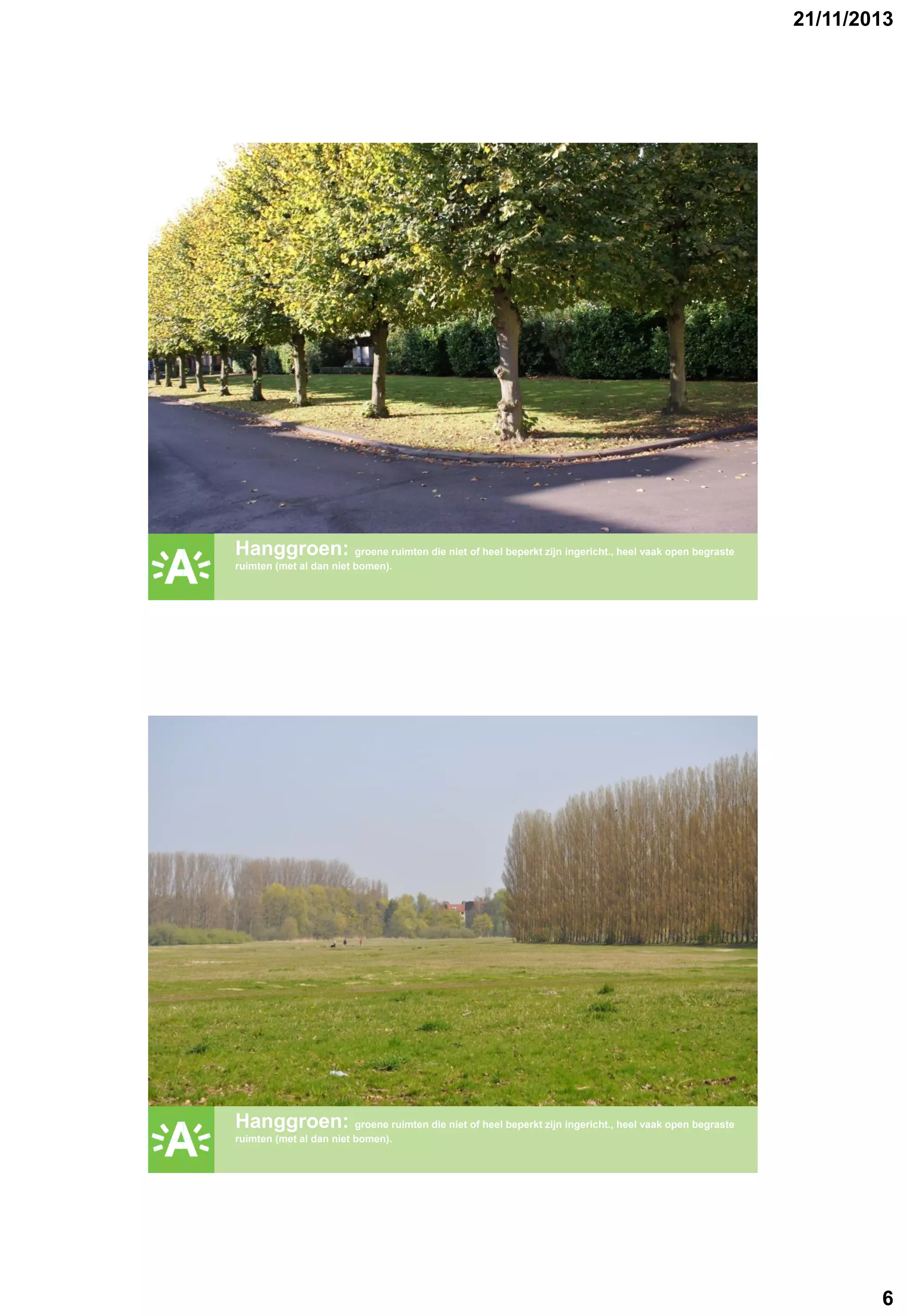 21/11/2013

GROENPLAN

Hanggroen: groene ruimten die niet of heel beperkt zijn ingericht., heel vaak open begraste
ruimten (met al dan niet bomen).

GROENPLAN

Hanggroen: groene ruimten die niet of heel beperkt zijn ingericht., heel vaak open begraste
ruimten (met al dan niet bomen).

6

 