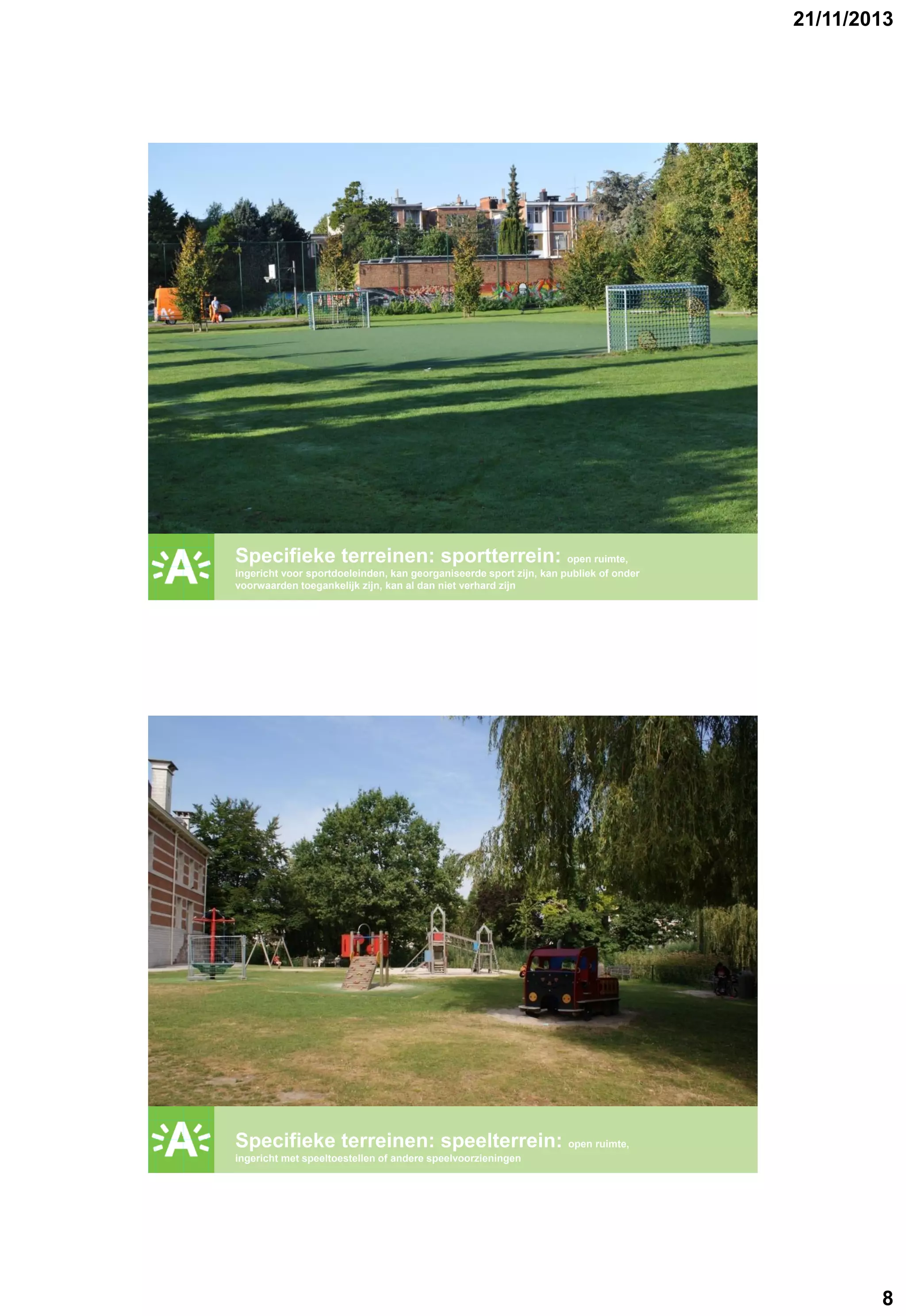 21/11/2013

GROENPLAN

Specifieke terreinen: sportterrein: open ruimte,
ingericht voor sportdoeleinden, kan georganiseerde sport zijn, kan publiek of onder
voorwaarden toegankelijk zijn, kan al dan niet verhard zijn

GROENPLAN

Specifieke terreinen: speelterrein: open ruimte,
ingericht met speeltoestellen of andere speelvoorzieningen

8

 