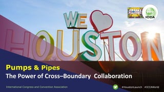 International Congress and Convention Association #ICCAWorld#HoustonLaunch
Pumps & Pipes
The Power of Cross–Boundary Collaboration
 