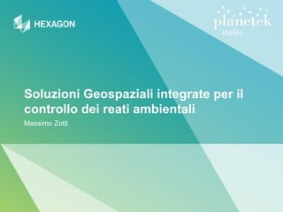 Soluzioni Geospaziali integrate per il
controllo dei reati ambientali
Massimo Zotti
 