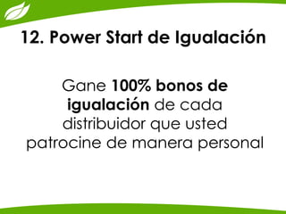 12. Power Start de Igualación 
Gane 100% bonos de igualación de cada distribuidor que usted patrocine de manera personal 
 