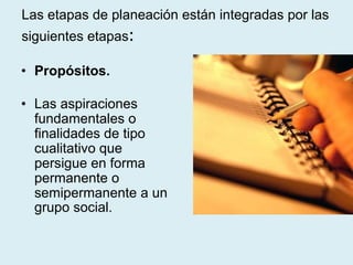 Las etapas de planeación están integradas por las
siguientes etapas:
• Propósitos.
• Las aspiraciones
fundamentales o
finalidades de tipo
cualitativo que
persigue en forma
permanente o
semipermanente a un
grupo social.
 