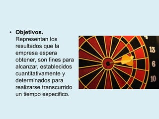 • Objetivos.
Representan los
resultados que la
empresa espera
obtener, son fines para
alcanzar, establecidos
cuantitativamente y
determinados para
realizarse transcurrido
un tiempo especifico.
 