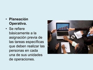 • Planeación
Operativa.
• Se refiere
básicamente a la
asignación previa de
las tareas específicas
que deben realizar las
personas en cada
una de sus unidades
de operaciones.
 
