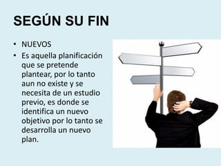 SEGÚN SU FIN
• NUEVOS
• Es aquella planificación
que se pretende
plantear, por lo tanto
aun no existe y se
necesita de un estudio
previo, es donde se
identifica un nuevo
objetivo por lo tanto se
desarrolla un nuevo
plan.
 