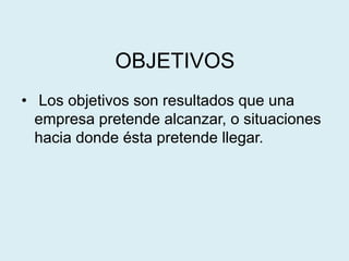 OBJETIVOS
• Los objetivos son resultados que una
empresa pretende alcanzar, o situaciones
hacia donde ésta pretende llegar.
 