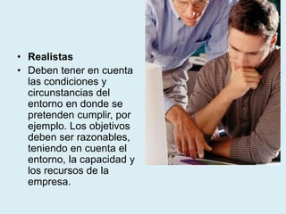 • Realistas
• Deben tener en cuenta
las condiciones y
circunstancias del
entorno en donde se
pretenden cumplir, por
ejemplo. Los objetivos
deben ser razonables,
teniendo en cuenta el
entorno, la capacidad y
los recursos de la
empresa.
 