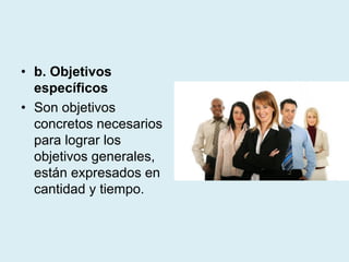 • b. Objetivos
específicos
• Son objetivos
concretos necesarios
para lograr los
objetivos generales,
están expresados en
cantidad y tiempo.
 