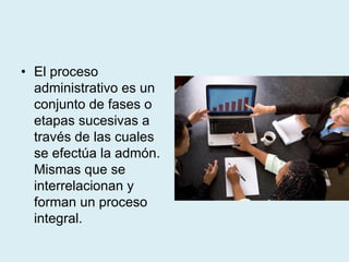 • El proceso
administrativo es un
conjunto de fases o
etapas sucesivas a
través de las cuales
se efectúa la admón.
Mismas que se
interrelacionan y
forman un proceso
integral.
 