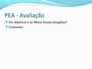PEA - Avaliação
Os objetivos e as Metas foram atingidas?
Comissão:
 